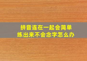 拼音连在一起会简单练出来不会念字怎么办