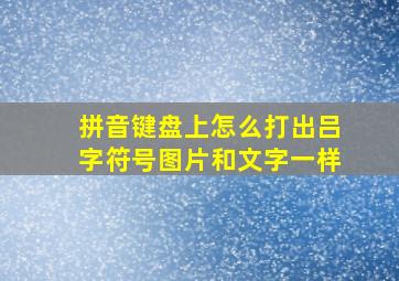 拼音键盘上怎么打出吕字符号图片和文字一样