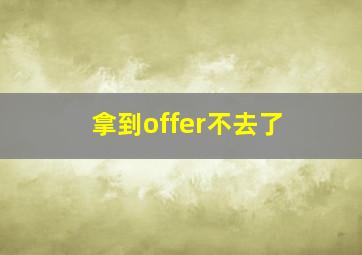 拿到offer不去了