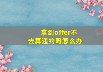 拿到offer不去算违约吗怎么办