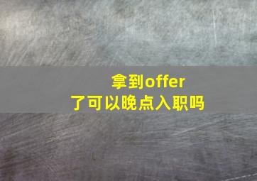 拿到offer了可以晚点入职吗