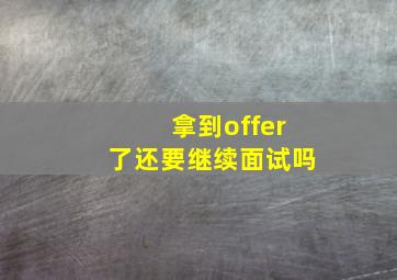 拿到offer了还要继续面试吗