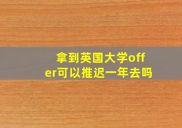 拿到英国大学offer可以推迟一年去吗