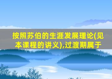 按照苏伯的生涯发展理论(见本课程的讲义),过渡期属于