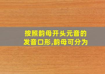 按照韵母开头元音的发音口形,韵母可分为