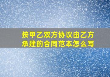 按甲乙双方协议由乙方承建的合同范本怎么写