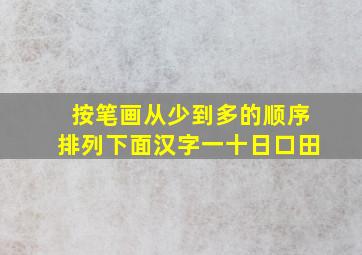 按笔画从少到多的顺序排列下面汉字一十日口田