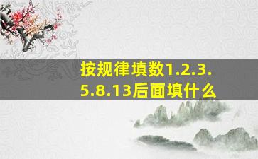 按规律填数1.2.3.5.8.13后面填什么