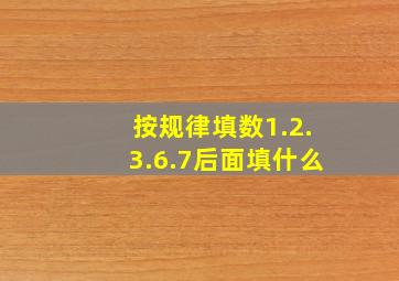 按规律填数1.2.3.6.7后面填什么