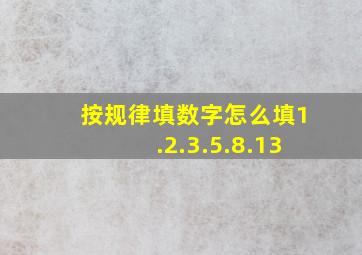 按规律填数字怎么填1.2.3.5.8.13