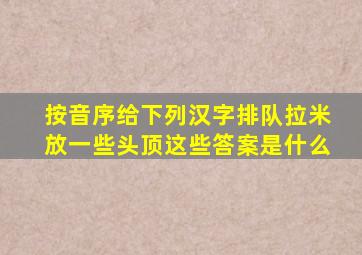 按音序给下列汉字排队拉米放一些头顶这些答案是什么