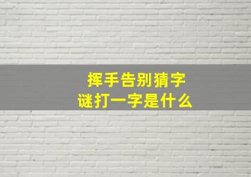 挥手告别猜字谜打一字是什么