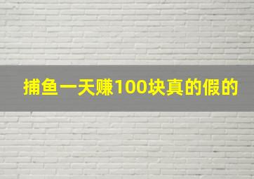 捕鱼一天赚100块真的假的