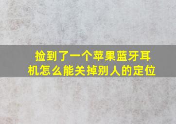 捡到了一个苹果蓝牙耳机怎么能关掉别人的定位