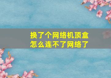 换了个网络机顶盒怎么连不了网络了