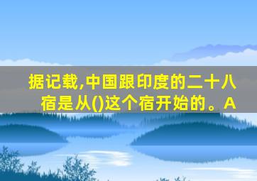 据记载,中国跟印度的二十八宿是从()这个宿开始的。A