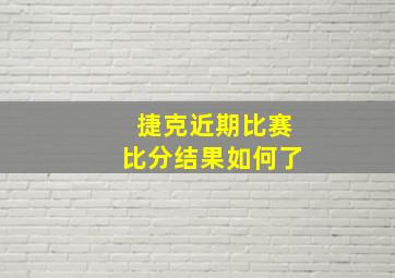 捷克近期比赛比分结果如何了