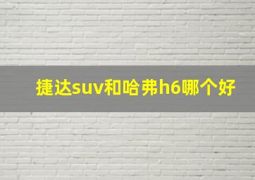 捷达suv和哈弗h6哪个好