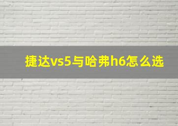 捷达vs5与哈弗h6怎么选