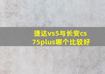 捷达vs5与长安cs75plus哪个比较好