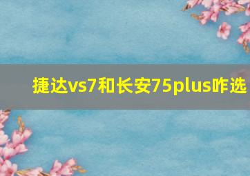 捷达vs7和长安75plus咋选