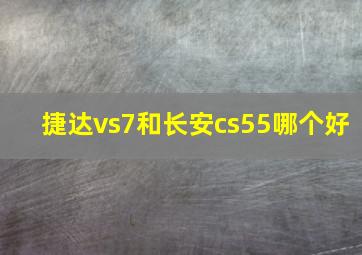 捷达vs7和长安cs55哪个好