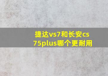 捷达vs7和长安cs75plus哪个更耐用