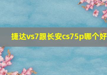 捷达vs7跟长安cs75p哪个好