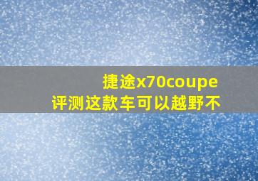 捷途x70coupe评测这款车可以越野不