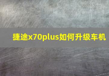 捷途x70plus如何升级车机