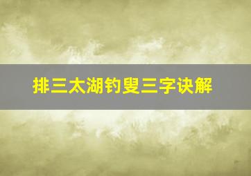 排三太湖钓叟三字诀解