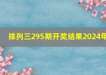 排列三295期开奖结果2024年