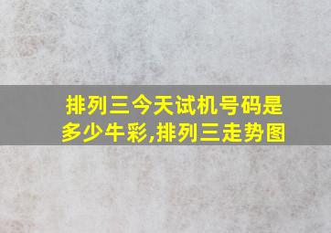 排列三今天试机号码是多少牛彩,排列三走势图