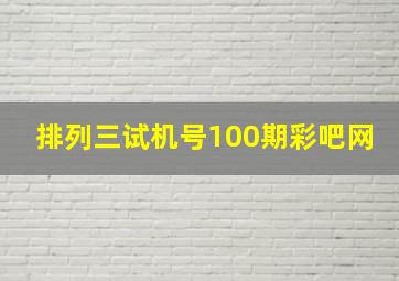 排列三试机号100期彩吧网