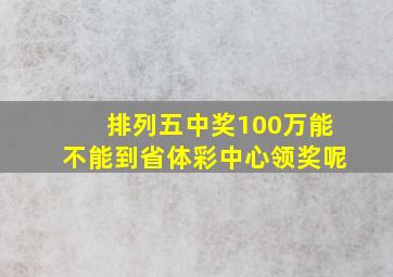 排列五中奖100万能不能到省体彩中心领奖呢