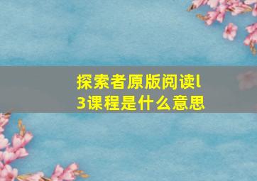 探索者原版阅读l3课程是什么意思