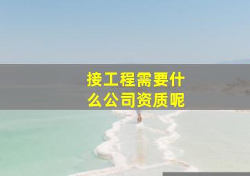 接工程需要什么公司资质呢