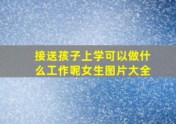 接送孩子上学可以做什么工作呢女生图片大全