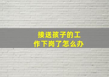 接送孩子的工作下岗了怎么办