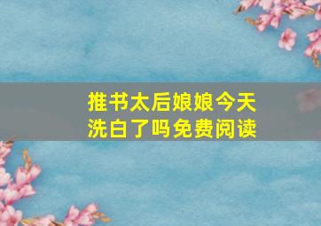 推书太后娘娘今天洗白了吗免费阅读