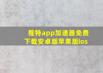 推特app加速器免费下载安卓版苹果版ios