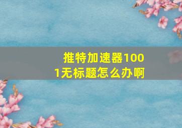 推特加速器1001无标题怎么办啊