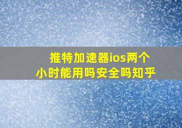 推特加速器ios两个小时能用吗安全吗知乎