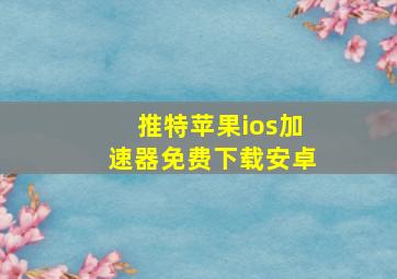 推特苹果ios加速器免费下载安卓