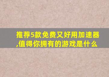 推荐5款免费又好用加速器,值得你拥有的游戏是什么