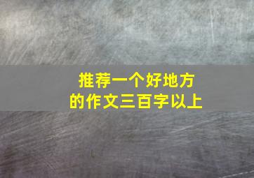 推荐一个好地方的作文三百字以上