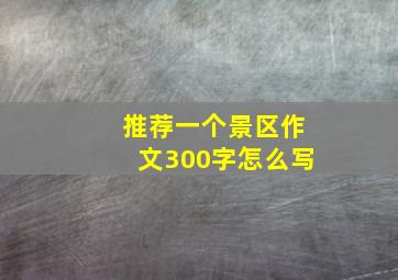 推荐一个景区作文300字怎么写