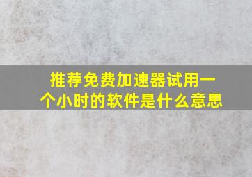 推荐免费加速器试用一个小时的软件是什么意思