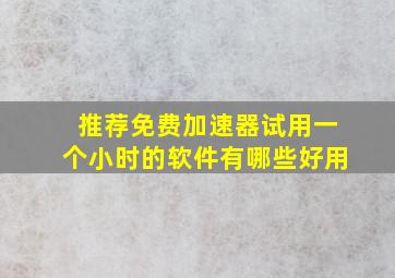 推荐免费加速器试用一个小时的软件有哪些好用