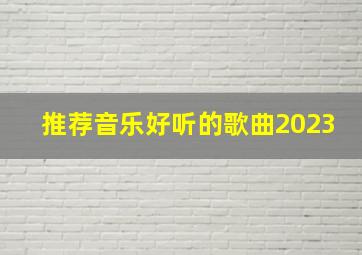 推荐音乐好听的歌曲2023